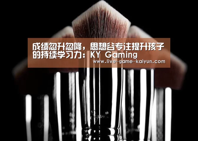 成绩忽升忽降,思想谷专注提升孩子的持续学习力:KY Gaming(图3) 开云体育网站